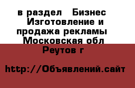  в раздел : Бизнес » Изготовление и продажа рекламы . Московская обл.,Реутов г.